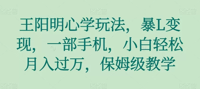 王阳明心学玩法，暴L变现，一部手机，小白轻松月入过万，保姆级教学【揭秘】 - 淘客掘金网-淘客掘金网