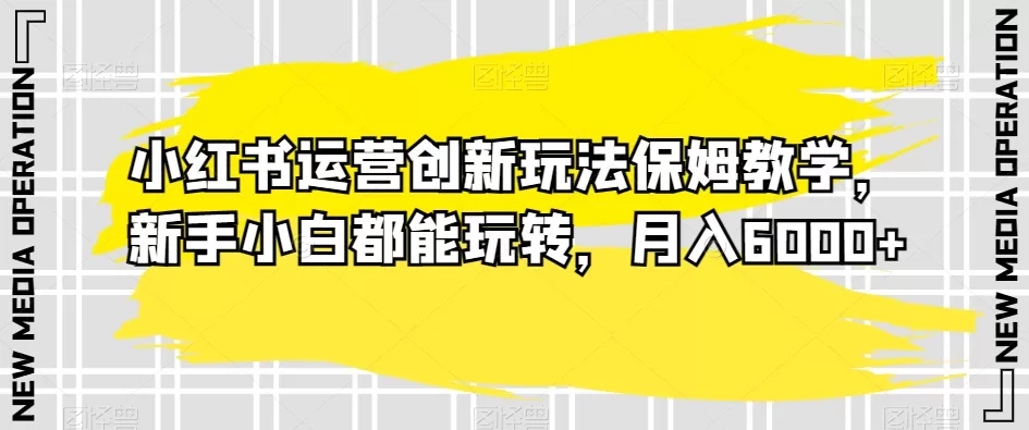 小红书运营创新玩法保姆教学，新手小白都能玩转，月入6000+【揭秘】 - 淘客掘金网-淘客掘金网