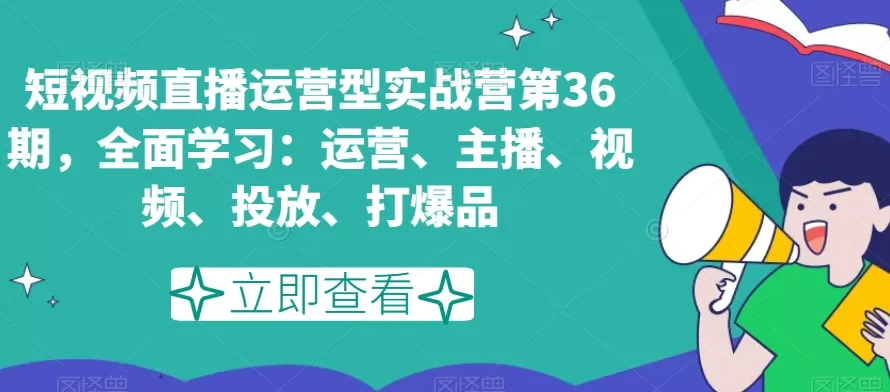 短视频直播运营型实战营第36期，全面学习：运营、主播、视频、投放、打爆品 - 淘客掘金网-淘客掘金网