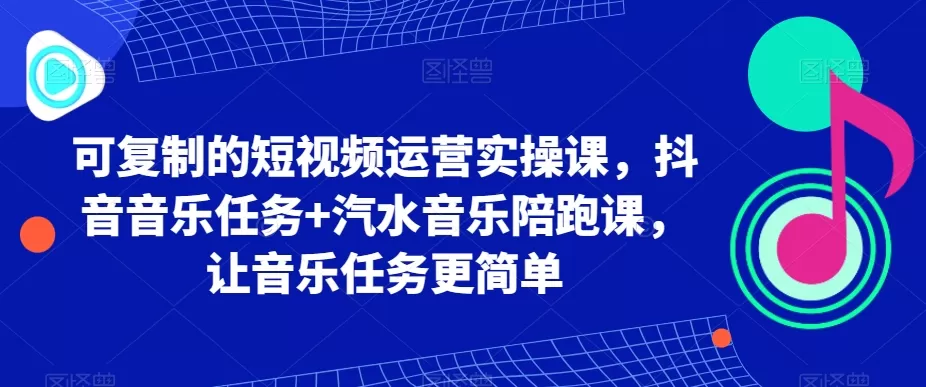 可复制的短视频运营实操课，抖音音乐任务+汽水音乐陪跑课，让音乐任务更简单 - 淘客掘金网-淘客掘金网