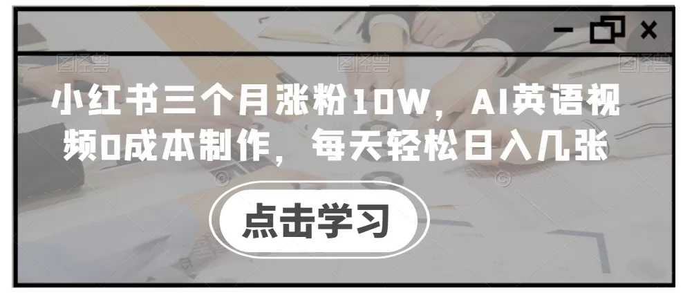 小红书三个月涨粉10W，AI英语视频0成本制作，每天轻松日入几张 - 淘客掘金网-淘客掘金网