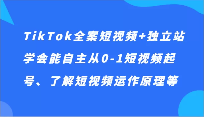 TikTok全案短视频+独立站，学会能自主从0-1短视频起号、了解短视频运作原理等 - 淘客掘金网-淘客掘金网