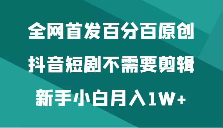 全网首发百分百原创，抖音短剧不需要剪辑新手小白月入1W+ - 淘客掘金网-淘客掘金网