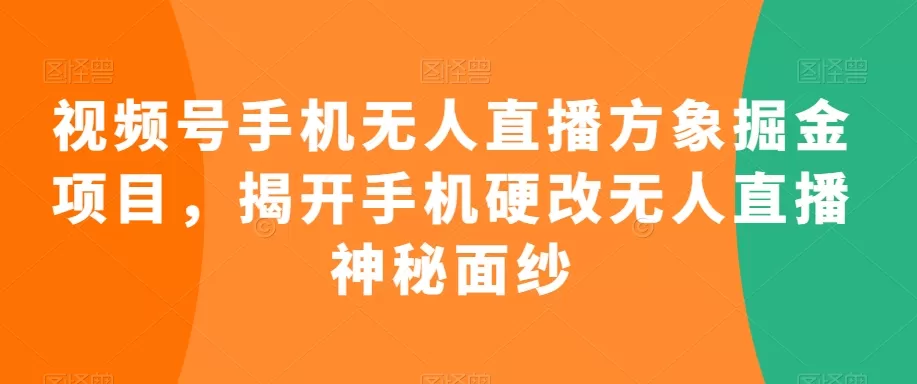 视频号手机无人直播方象掘金项目，揭开手机硬改无人直播神秘面纱 - 淘客掘金网-淘客掘金网