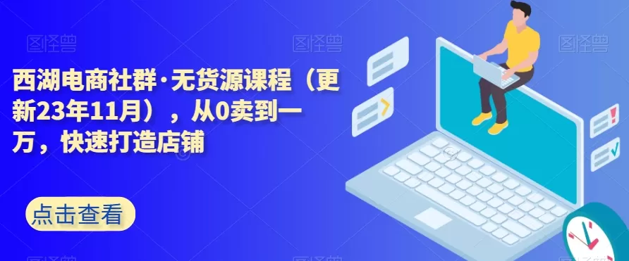 西湖电商社群·无货源课程（更新23年11月），从0卖到一万，快速打造店铺 - 淘客掘金网-淘客掘金网