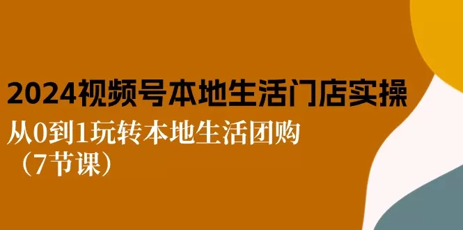 2024视频号短视频本地生活门店实操：从0到1玩转本地生活团购（7节课） - 淘客掘金网-淘客掘金网