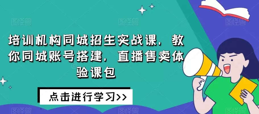 培训机构同城招生实战课，教你同城账号搭建，直播售卖体验课包 - 淘客掘金网-淘客掘金网