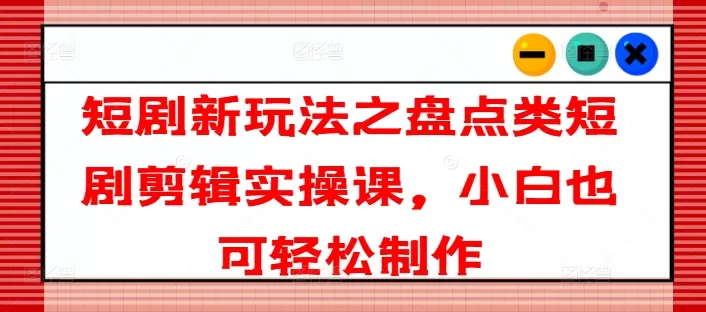 短剧新玩法之盘点类短剧剪辑实操课，小白也可轻松制作 - 淘客掘金网-淘客掘金网