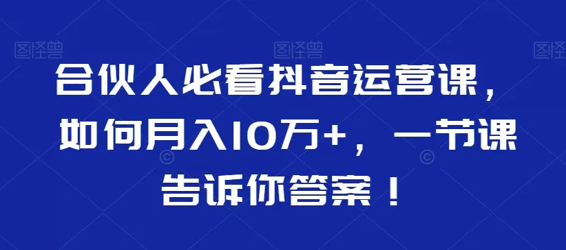 合伙人必看抖音运营课，如何月入10万+，一节课告诉你答案！ - 淘客掘金网-淘客掘金网