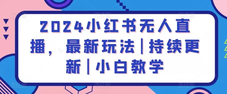 2024小红书无人直播，最新玩法|持续更新|小白教学 - 淘客掘金网-淘客掘金网