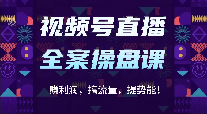 视频号直播全案操盘课：赚利润，搞流量，提势能！（16节课） - 淘客掘金网-淘客掘金网