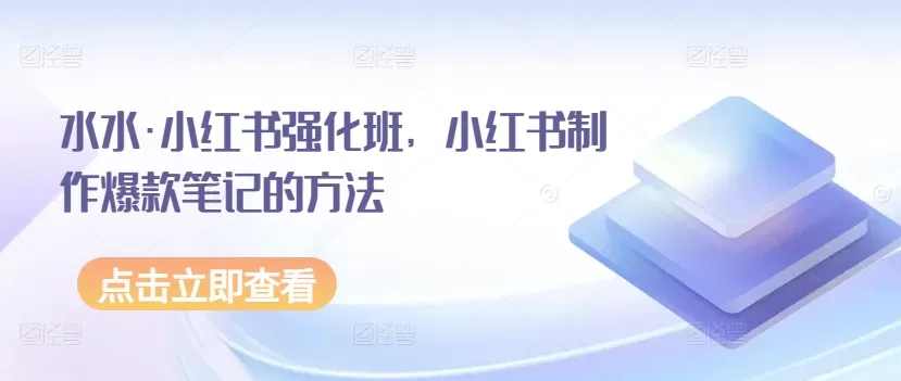 水水·小红书强化班，小红书制作爆款笔记的方法 - 淘客掘金网-淘客掘金网