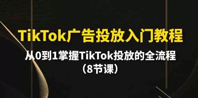 TikTok广告投放入门教程，从0到1掌握TikTok投放的全流程（8节课） - 淘客掘金网-淘客掘金网