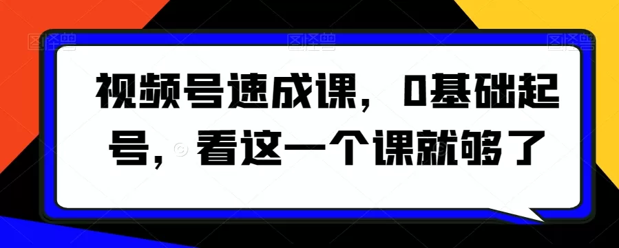 视频号速成课，​0基础起号，看这一个课就够了 - 淘客掘金网-淘客掘金网