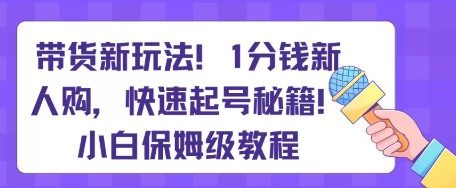 带货新玩法，1分钱新人购，快速起号秘籍，小白保姆级教程【揭秘】 - 淘客掘金网-淘客掘金网