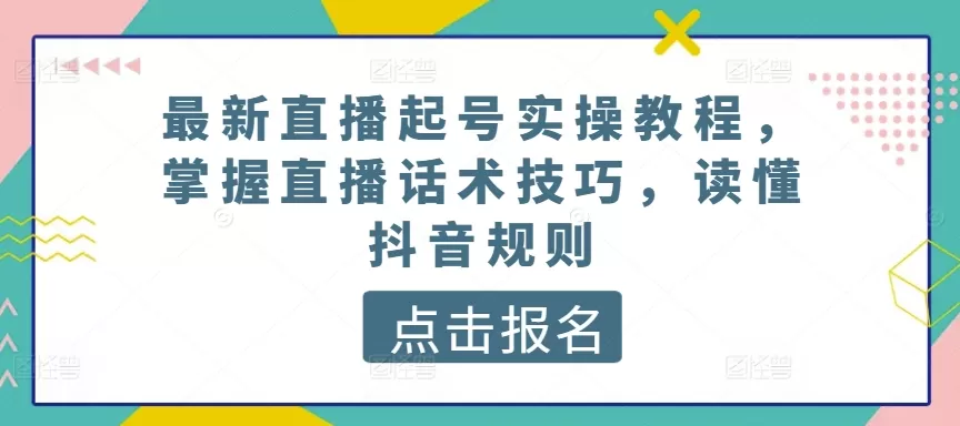 最新直播起号实操教程，掌握直播话术技巧，读懂抖音规则 - 淘客掘金网-淘客掘金网