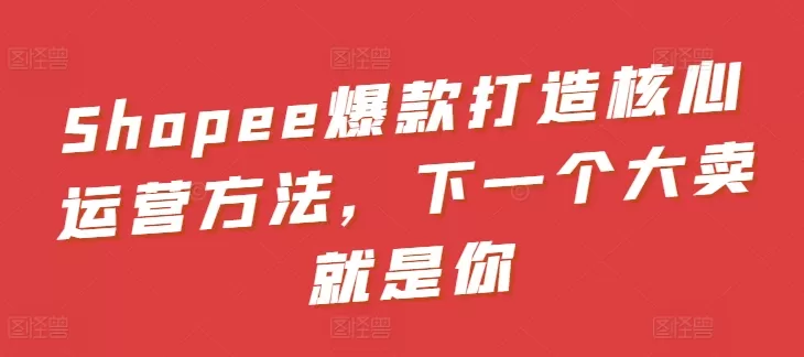 Shopee爆款打造核心运营方法，下一个大卖就是你 - 淘客掘金网-淘客掘金网