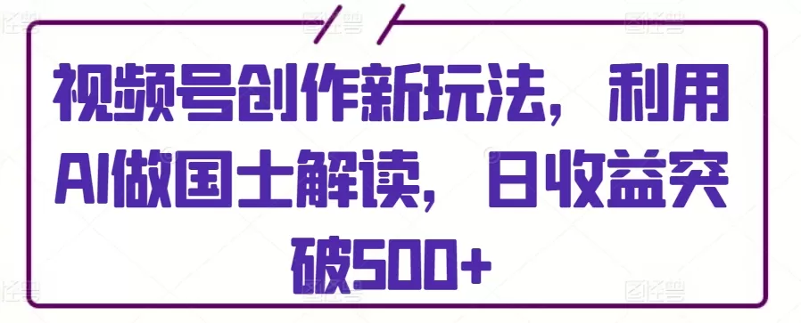 视频号创作新玩法，利用AI做国士解读，日收益突破500+ - 淘客掘金网-淘客掘金网