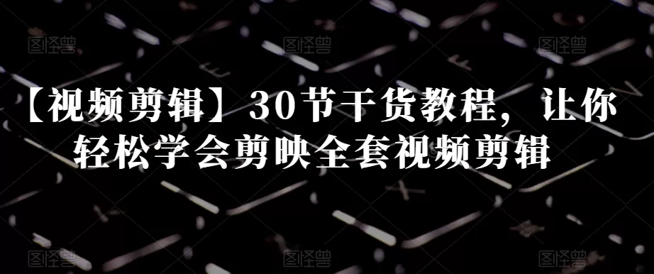 【视频剪辑】30节干货教程，让你轻松学会剪映全套视频剪辑 - 淘客掘金网-淘客掘金网