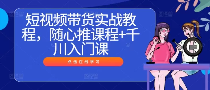 短视频带货实战教程，随心推课程+千川入门课 - 淘客掘金网-淘客掘金网