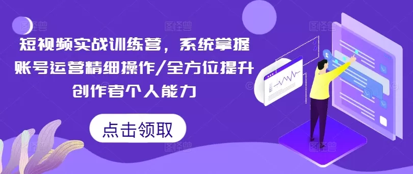 短视频实战训练营，系统掌握账号运营精细操作/全方位提升创作者个人能力 - 淘客掘金网-淘客掘金网