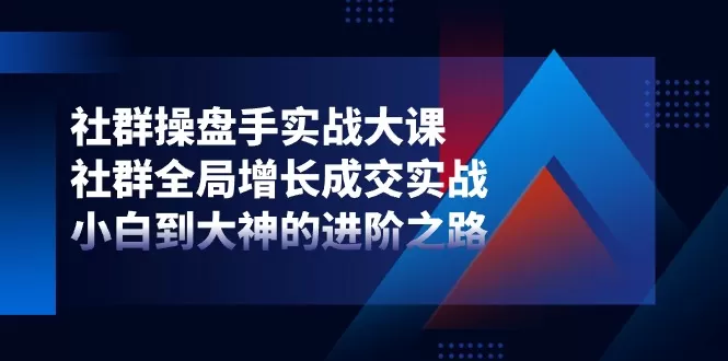 社群操盘手实战大课：社群全局增长成交实战，小白到大神的进阶之路 - 淘客掘金网-淘客掘金网