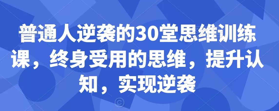 普通人逆袭的30堂思维训练课，​终身受用的思维，提升认知，实现逆袭 - 淘客掘金网-淘客掘金网