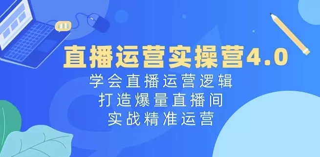 直播运营实操营4.0：学会直播运营逻辑，打造爆量直播间，实战精准运营 - 淘客掘金网-淘客掘金网