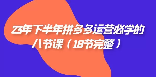 2023年下半年拼多多·运营必学的八节课（18节完整） - 淘客掘金网-淘客掘金网