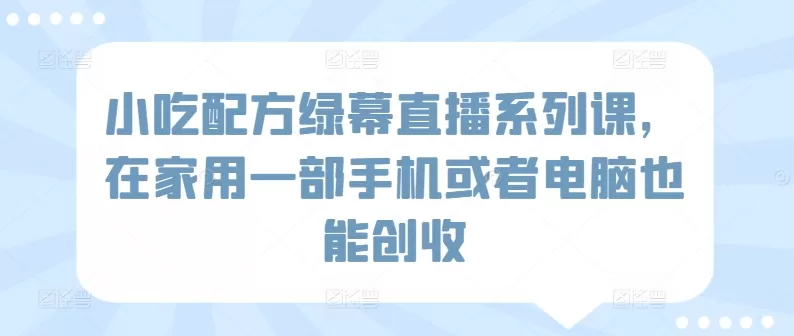 小吃配方绿幕直播系列课，在家用一部手机或者电脑也能创收 - 淘客掘金网-淘客掘金网