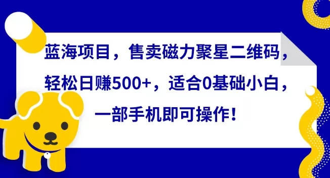 蓝海项目，售卖磁力聚星二维码，轻松日赚500+，适合0基础小白，一部手机即可操作 - 淘客掘金网-淘客掘金网