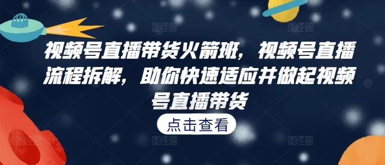 视频号直播带货火箭班，​视频号直播流程拆解，助你快速适应并做起视频号直播带货 - 淘客掘金网-淘客掘金网