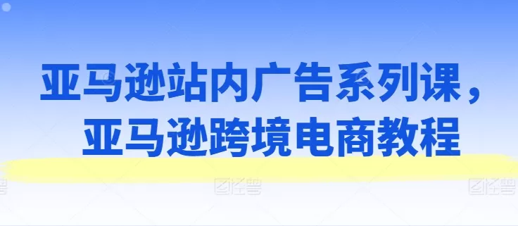 亚马逊站内广告系列课，亚马逊跨境电商教程 - 淘客掘金网-淘客掘金网