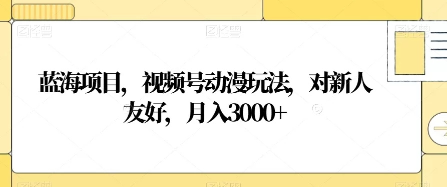 蓝海项目，视频号动漫玩法，对新人友好，月入3000+【揭秘】 - 淘客掘金网-淘客掘金网