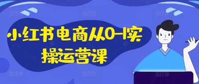 小红书电商从0-1实操运营课，小红书手机实操小红书/IP和私域课/小红书电商电脑实操板块等 - 淘客掘金网-淘客掘金网