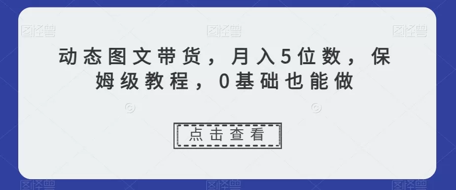 动态图文带货，月入5位数，保姆级教程，0基础也能做【揭秘】 - 淘客掘金网-淘客掘金网