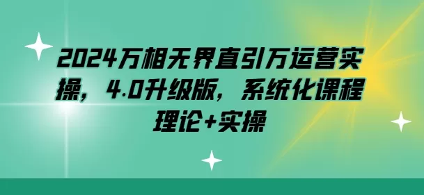 2024万相无界直引万运营实操，4.0升级版，系统化课程 理论+实操 - 淘客掘金网-淘客掘金网