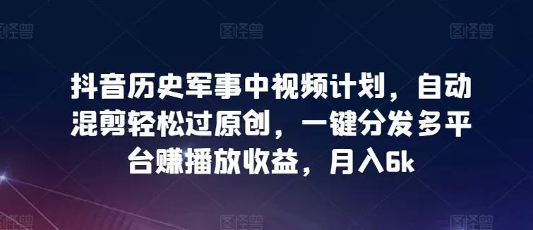 抖音历史军事中视频计划，自动混剪轻松过原创，一键分发多平台赚播放收益，月入6k - 淘客掘金网-淘客掘金网