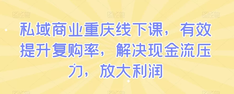 私域商业重庆线下课，有效提升复购率，解决现金流压力，放大利润 - 淘客掘金网-淘客掘金网