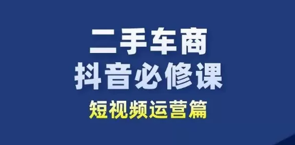 二手车商抖音必修课短视频运营，二手车行业从业者新赛道 - 淘客掘金网-淘客掘金网