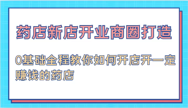 药店新店开业商圈打造-0基础全程教你如何开店开一定赚钱的药店 - 淘客掘金网-淘客掘金网