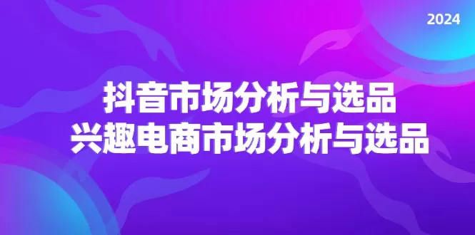 2024抖音/市场分析与选品，兴趣电商市场分析与选品 - 淘客掘金网-淘客掘金网