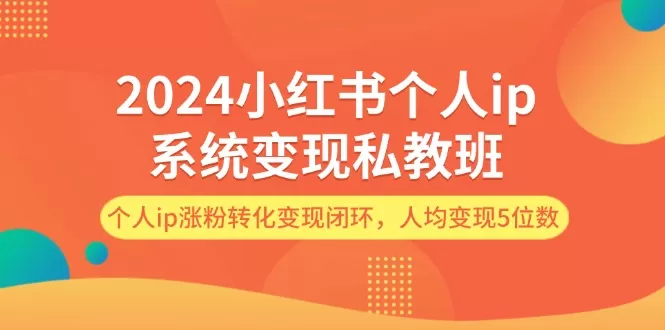 2024小红书个人ip系统变现私教班，个人ip涨粉转化变现闭环，人均变现5位数 - 淘客掘金网-淘客掘金网