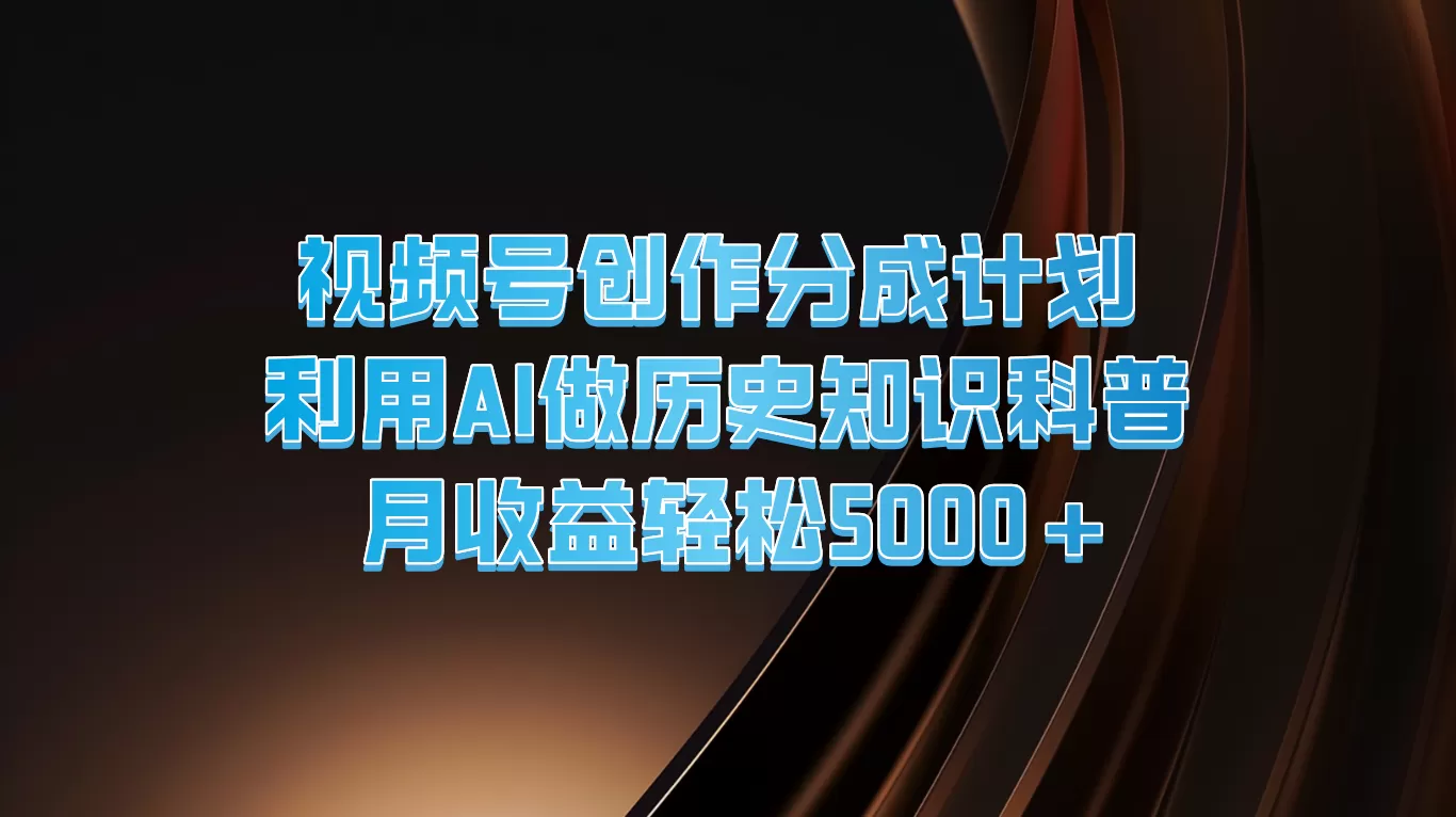 视频号创作分成计划 利用AI做历史知识科普 月收益轻松5000+ - 淘客掘金网-淘客掘金网