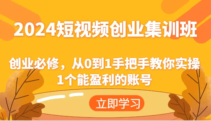 2024短视频创业集训班：创业必修，从0到1手把手教你实操1个能盈利的账号 - 淘客掘金网-淘客掘金网