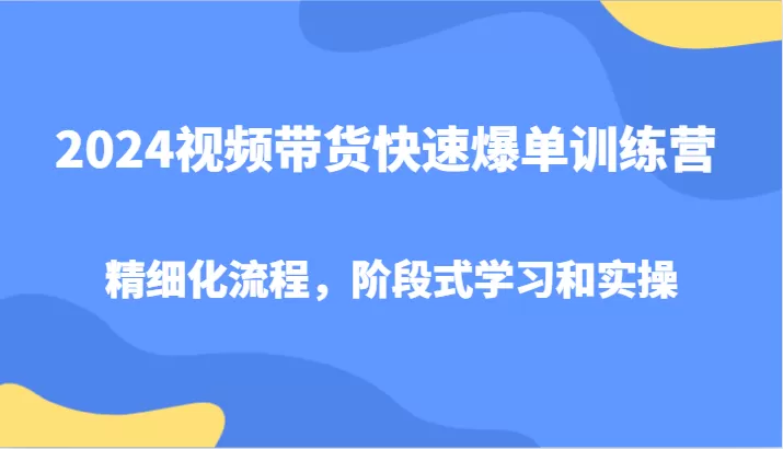 2024视频带货快速爆单训练营，精细化流程，阶段式学习和实操 - 淘客掘金网-淘客掘金网