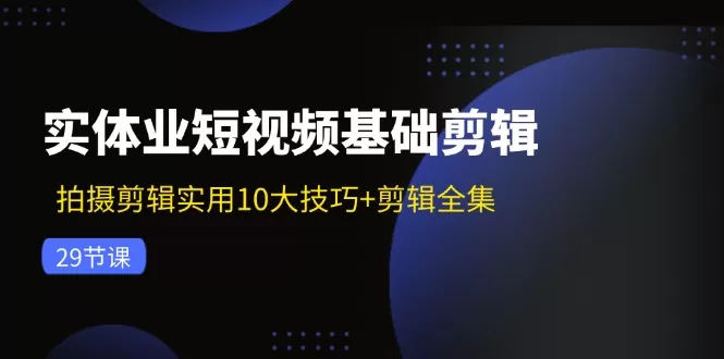 实体业短视频基础剪辑：拍摄剪辑实用10大技巧+剪辑全集（29节） - 淘客掘金网-淘客掘金网