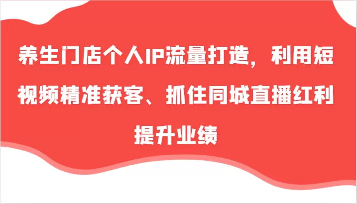 养生门店个人IP流量打造，利用短视频精准获客、抓住同城直播红利提升业绩（57节） - 淘客掘金网-淘客掘金网