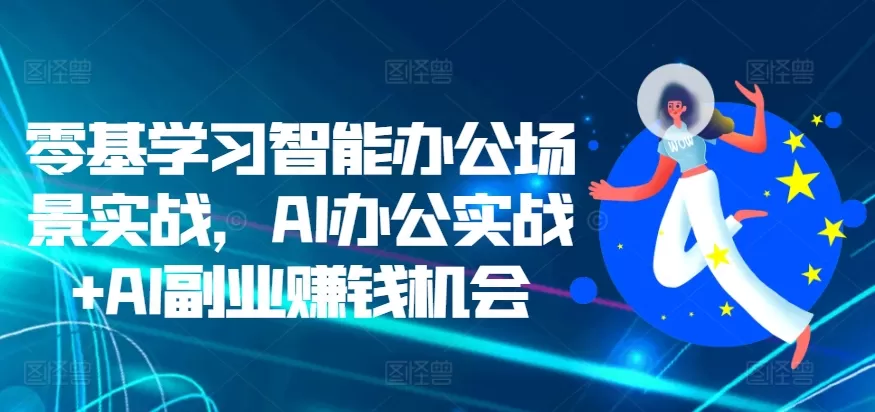 零基学习智能办公场景实战，AI办公实战+AI副业赚钱机会 - 淘客掘金网-淘客掘金网