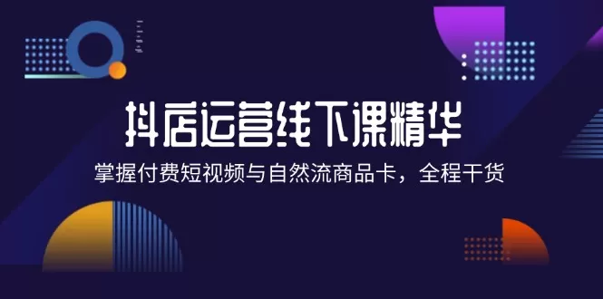 抖店进阶线下课精华：掌握付费短视频与自然流商品卡，全程干货！ - 淘客掘金网-淘客掘金网